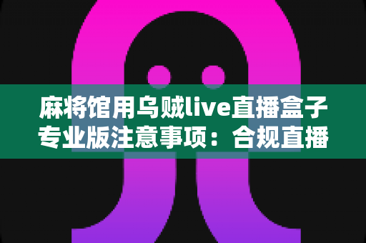麻将馆用乌贼live直播盒子专业版注意事项:合规直播与高效运营的全方位指南 麻将馆用乌贼live直播盒子专业版注意事项:合规直播与高效运营的全方位指南