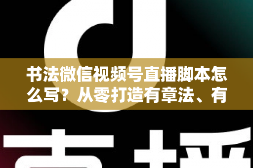 书法微信视频号直播脚本怎么写?从零打造有章法、有温度的书法直播全流程指南 书法微信视频号直播脚本怎么写?从零打造有章法、有温度的书法直播全流程指南