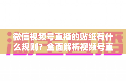 微信视频号直播的贴纸有什么规则？全面解析视频号直播贴纸使用规范与合规运营指南