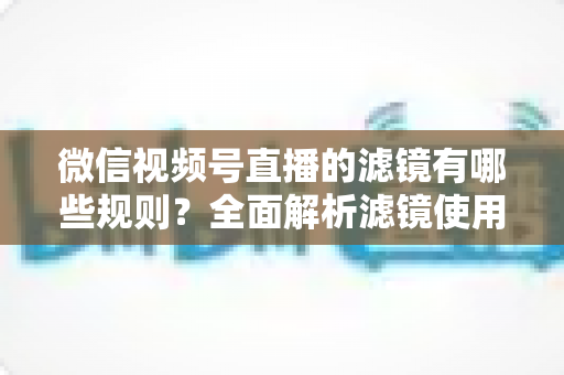 微信视频号直播的滤镜有哪些规则?全面解析滤镜使用规范与直播效果优化指南 微信视频号直播的滤镜有哪些规则?全面解析滤镜使用规范与直播效果优化指南