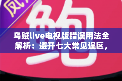 乌贼live电视版错误用法全解析：避开七大常见误区，让大屏直播体验更流畅、更安全