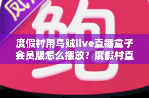 度假村用乌贼live直播盒子会员版怎么摆放?度假村直播设备最佳摆放方案全解析 度假村用乌贼live直播盒子会员版怎么摆放?度假村直播设备最佳摆放方案全解析