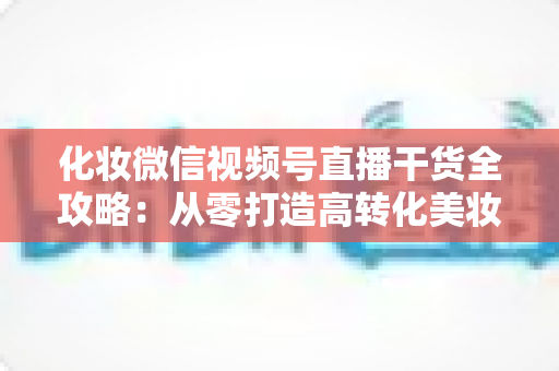化妆微信视频号直播干货全攻略:从零打造高转化美妆直播间的实战秘籍 化妆微信视频号直播干货全攻略:从零打造高转化美妆直播间的实战秘籍