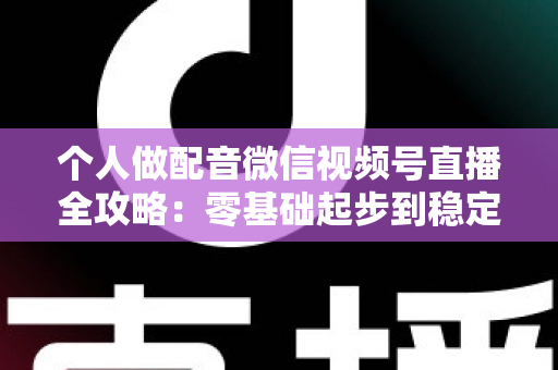 个人做配音微信视频号直播全攻略：零基础起步到稳定变现的实战指南