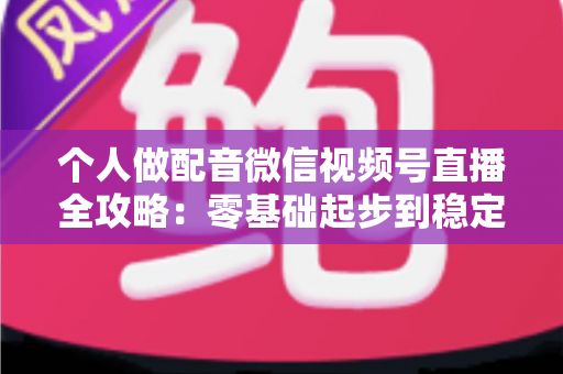 个人做配音微信视频号直播全攻略：零基础起步到稳定变现的实战指南