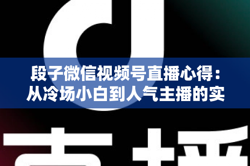 段子微信视频号直播心得：从冷场小白到人气主播的实战进阶指南