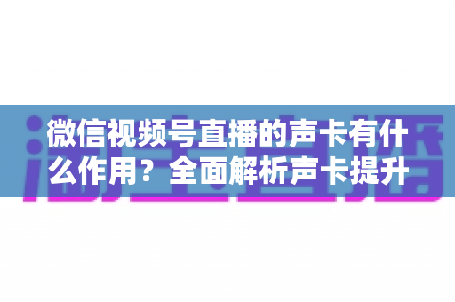 微信视频号直播的声卡有什么作用？全面解析声卡提升直播音质的核心价值与实用选购指南