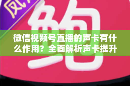 微信视频号直播的声卡有什么作用？全面解析声卡提升直播音质的核心价值与实用选购指南