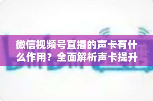 微信视频号直播的声卡有什么作用？全面解析声卡提升直播音质的核心价值与实用选购指南