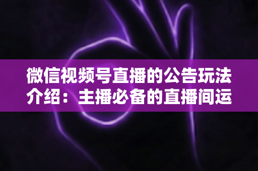 微信视频号直播的公告玩法介绍:主播必备的直播间运营神器全解析 微信视频号直播的公告玩法介绍:主播必备的直播间运营神器全解析