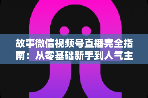 故事微信视频号直播完全指南:从零基础新手到人气主播的实战进阶宝典 故事微信视频号直播完全指南:从零基础新手到人气主播的实战进阶宝典