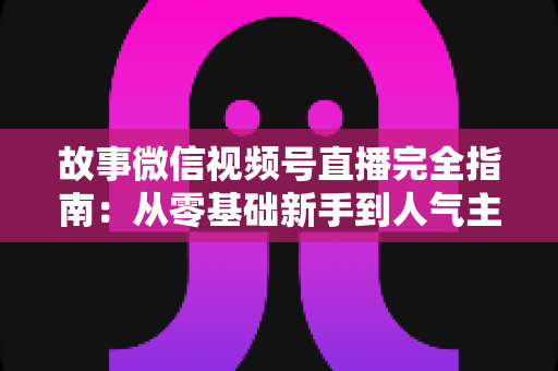 故事微信视频号直播完全指南:从零基础新手到人气主播的实战进阶宝典 故事微信视频号直播完全指南:从零基础新手到人气主播的实战进阶宝典