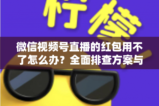 微信视频号直播的红包用不了怎么办？全面排查方案与快速修复指南