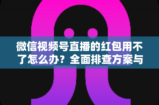 微信视频号直播的红包用不了怎么办？全面排查方案与快速修复指南