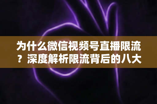 为什么微信视频号直播限流？深度解析限流背后的八大原因与实用应对策略