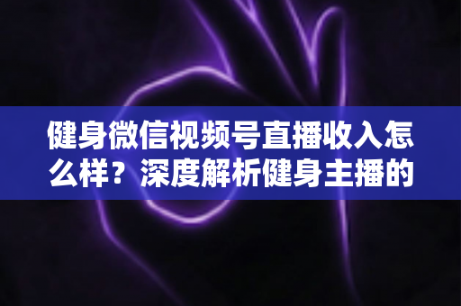 健身微信视频号直播收入怎么样?深度解析健身主播的真实收益与变现之路 健身微信视频号直播收入怎么样?深度解析健身主播的真实收益与变现之路