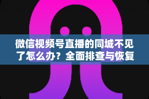 微信视频号直播的同城不见了怎么办?全面排查与恢复同城流量的实用指南 微信视频号直播的同城不见了怎么办?全面排查与恢复同城流量的实用指南