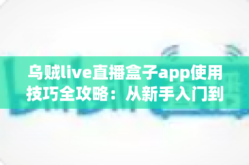 乌贼live直播盒子app使用技巧全攻略:从新手入门到高手进阶的完整观看指南 乌贼live直播盒子app使用技巧全攻略:从新手入门到高手进阶的完整观看指南