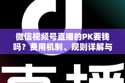 微信视频号直播的PK要钱吗？费用机制、规则详解与主播变现全攻略
