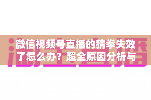微信视频号直播的猜拳失效了怎么办?超全原因分析与实用解决方案指南 微信视频号直播的猜拳失效了怎么办?超全原因分析与实用解决方案指南