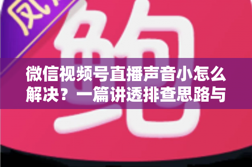 微信视频号直播声音小怎么解决?一篇讲透排查思路与实用修复技巧 微信视频号直播声音小怎么解决?一篇讲透排查思路与实用修复技巧