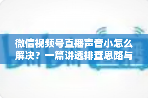 微信视频号直播声音小怎么解决?一篇讲透排查思路与实用修复技巧 微信视频号直播声音小怎么解决?一篇讲透排查思路与实用修复技巧