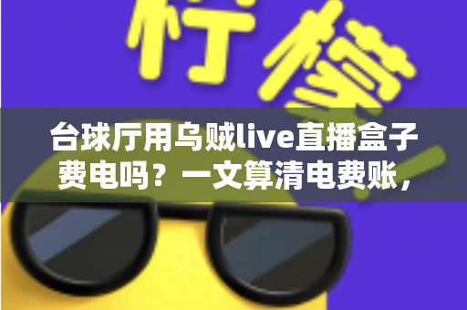台球厅用乌贼live直播盒子费电吗？一文算清电费账，直播增收不受限