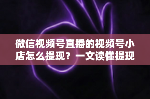 微信视频号直播的视频号小店怎么提现?一文读懂提现流程、到账时间与常见问题 微信视频号直播的视频号小店怎么提现?一文读懂提现流程、到账时间与常见问题