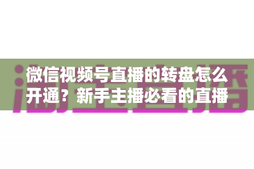 微信视频号直播的转盘怎么开通？新手主播必看的直播间转盘抽奖开通全流程与涨粉实操指南