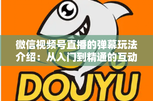 微信视频号直播的弹幕玩法介绍：从入门到精通的互动运营全攻略