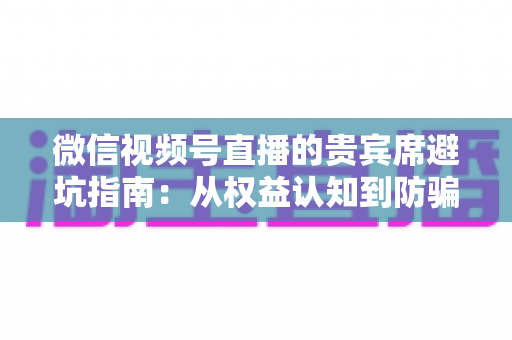 微信视频号直播的贵宾席避坑指南:从权益认知到防骗实战的完整解析 微信视频号直播的贵宾席避坑指南:从权益认知到防骗实战的完整解析
