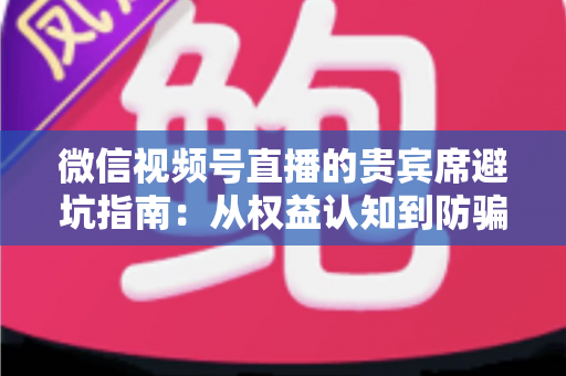 微信视频号直播的贵宾席避坑指南:从权益认知到防骗实战的完整解析 微信视频号直播的贵宾席避坑指南:从权益认知到防骗实战的完整解析