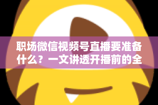 职场微信视频号直播要准备什么？一文讲透开播前的全流程准备清单与实操指南