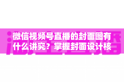 微信视频号直播的封面图有什么讲究?掌握封面设计核心技巧,让直播间流量翻倍的秘密全解析 微信视频号直播的封面图有什么讲究?掌握封面设计核心技巧,让直播间流量翻倍的秘密全解析