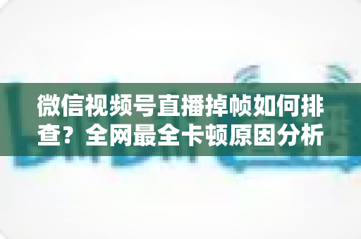 微信视频号直播掉帧如何排查?全网最全卡顿原因分析与五步解决方案指南 微信视频号直播掉帧如何排查?全网最全卡顿原因分析与五步解决方案指南