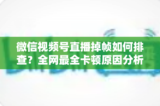 微信视频号直播掉帧如何排查?全网最全卡顿原因分析与五步解决方案指南 微信视频号直播掉帧如何排查?全网最全卡顿原因分析与五步解决方案指南
