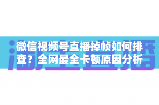 微信视频号直播掉帧如何排查?全网最全卡顿原因分析与五步解决方案指南 微信视频号直播掉帧如何排查?全网最全卡顿原因分析与五步解决方案指南