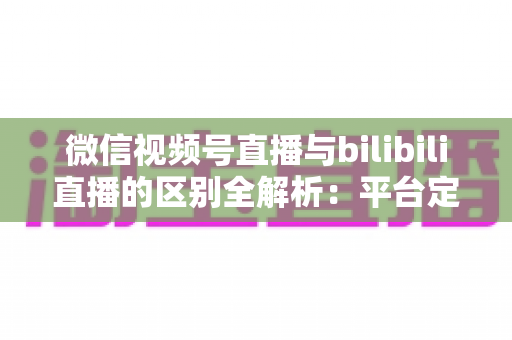 微信视频号直播与bilibili直播的区别全解析:平台定位、流量生态、变现模式与运营策略深度对比指南 微信视频号直播与bilibili直播的区别全解析:平台定位、流量生态、变现模式与运营策略深度对比指南
