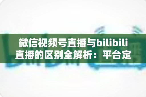 微信视频号直播与bilibili直播的区别全解析:平台定位、流量生态、变现模式与运营策略深度对比指南 微信视频号直播与bilibili直播的区别全解析:平台定位、流量生态、变现模式与运营策略深度对比指南