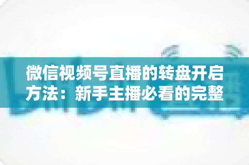 微信视频号直播的转盘开启方法:新手主播必看的完整操作指南与互动涨粉技巧 微信视频号直播的转盘开启方法:新手主播必看的完整操作指南与互动涨粉技巧