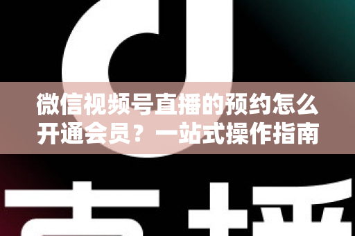 微信视频号直播的预约怎么开通会员?一站式操作指南与变现攻略全解析 微信视频号直播的预约怎么开通会员?一站式操作指南与变现攻略全解析