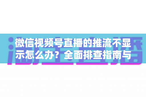 微信视频号直播的推流不显示怎么办?全面排查指南与实用解决方案 微信视频号直播的推流不显示怎么办?全面排查指南与实用解决方案