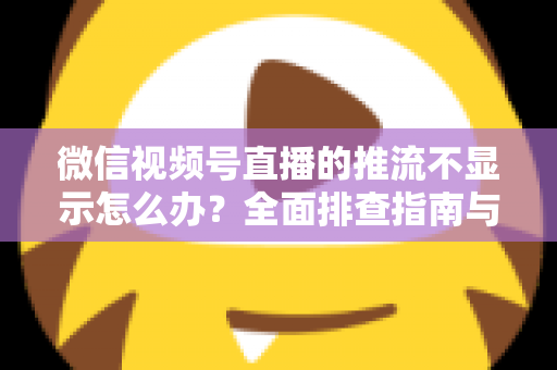 微信视频号直播的推流不显示怎么办?全面排查指南与实用解决方案 微信视频号直播的推流不显示怎么办?全面排查指南与实用解决方案