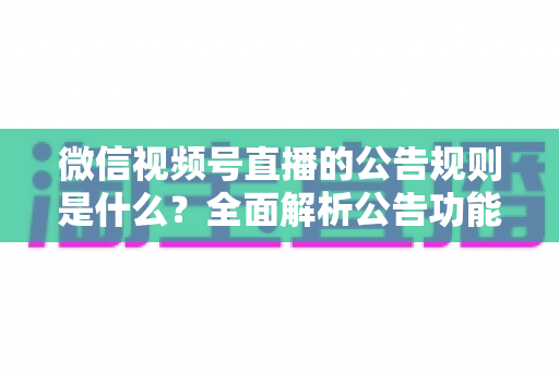 微信视频号直播的公告规则是什么?全面解析公告功能使用规范与运营指南 微信视频号直播的公告规则是什么?全面解析公告功能使用规范与运营指南