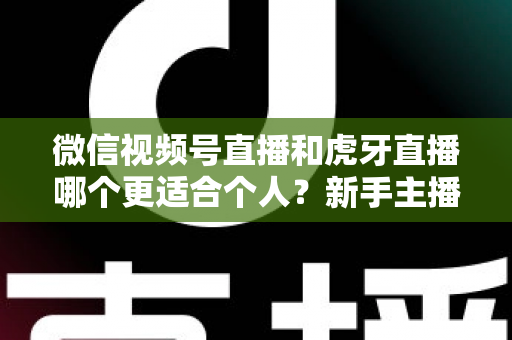 微信视频号直播和虎牙直播哪个更适合个人?新手主播深度对比解析 微信视频号直播和虎牙直播哪个更适合个人?新手主播深度对比解析