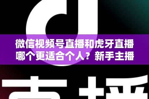 微信视频号直播和虎牙直播哪个更适合个人?新手主播深度对比解析 微信视频号直播和虎牙直播哪个更适合个人?新手主播深度对比解析