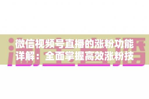 微信视频号直播的涨粉功能详解：全面掌握高效涨粉技巧与实操指南