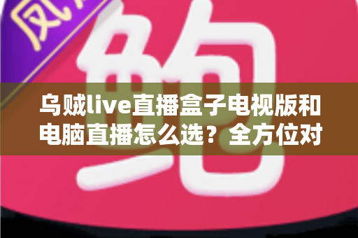 乌贼live直播盒子电视版和电脑直播怎么选?全方位对比帮你找到最适合的直播方案 乌贼live直播盒子电视版和电脑直播怎么选?全方位对比帮你找到最适合的直播方案