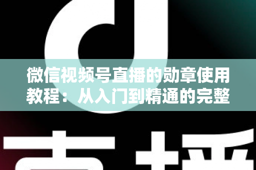 微信视频号直播的勋章使用教程：从入门到精通的完整指南，助你玩转直播间身份特权