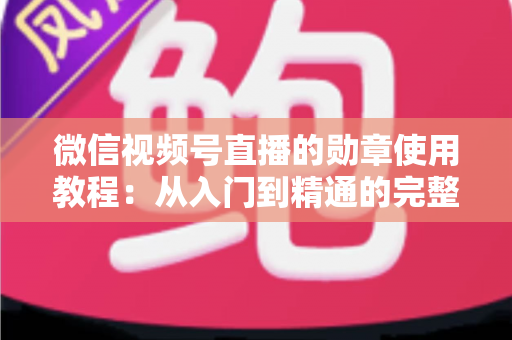 微信视频号直播的勋章使用教程：从入门到精通的完整指南，助你玩转直播间身份特权
